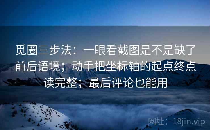 觅圈三步法:一眼看截图是不是缺了前后语境;动手把坐标轴的起点终点读完整;最后评论也能用 觅圈三步法:一眼看截图是不是缺了前后语境;动手把坐标轴的起点终点读完整;最后评论也能用