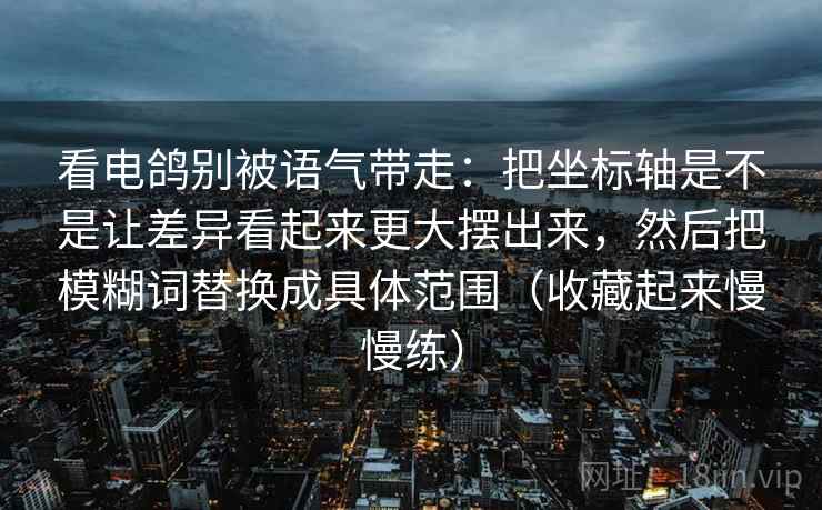 看电鸽别被语气带走:把坐标轴是不是让差异看起来更大摆出来,然后把模糊词替换成具体范围(收藏起来慢慢练) 看电鸽别被语气带走:把坐标轴是不是让差异看起来更大摆出来,然后把模糊词替换成具体范围(收藏起来慢慢练)