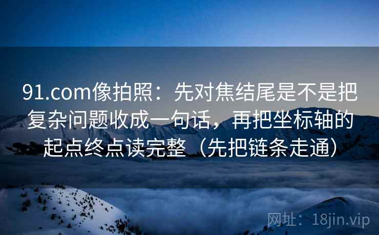 91.com像拍照：先对焦结尾是不是把复杂问题收成一句话，再把坐标轴的起点终点读完整（先把链条走通）