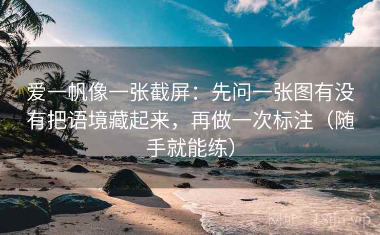 爱一帆像一张截屏：先问一张图有没有把语境藏起来，再做一次标注（随手就能练）