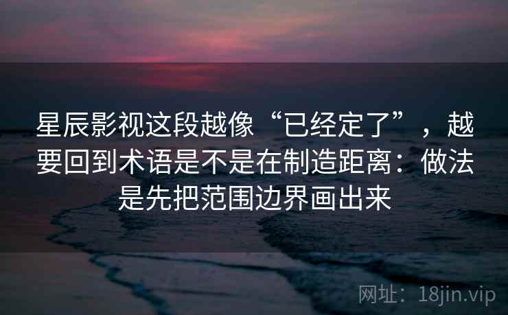 星辰影视这段越像“已经定了”,越要回到术语是不是在制造距离:做法是先把范围边界画出来 星辰影视这段越像“已经定了”,越要回到术语是不是在制造距离:做法是先把范围边界画出来