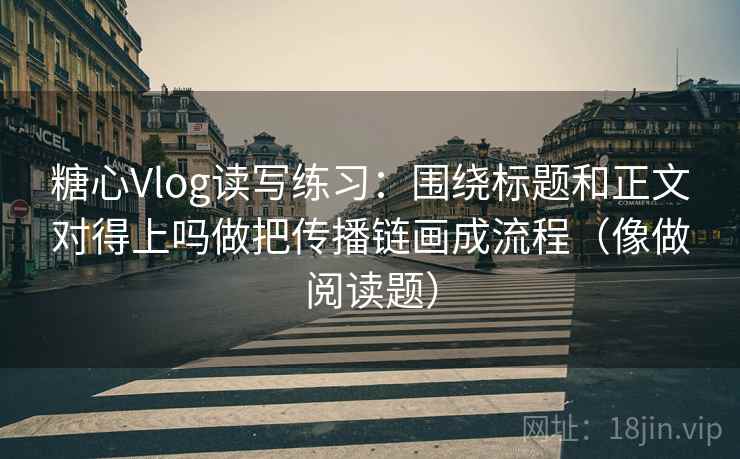 糖心Vlog读写练习：围绕标题和正文对得上吗做把传播链画成流程（像做阅读题）