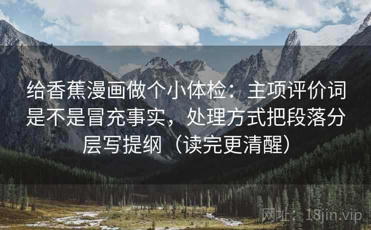 给香蕉漫画做个小体检：主项评价词是不是冒充事实，处理方式把段落分层写提纲（读完更清醒）