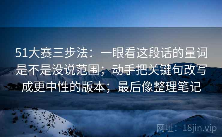 51大赛三步法：一眼看这段话的量词是不是没说范围；动手把关键句改写成更中性的版本；最后像整理笔记