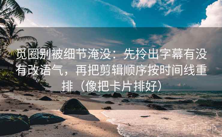 觅圈别被细节淹没：先拎出字幕有没有改语气，再把剪辑顺序按时间线重排（像把卡片排好）