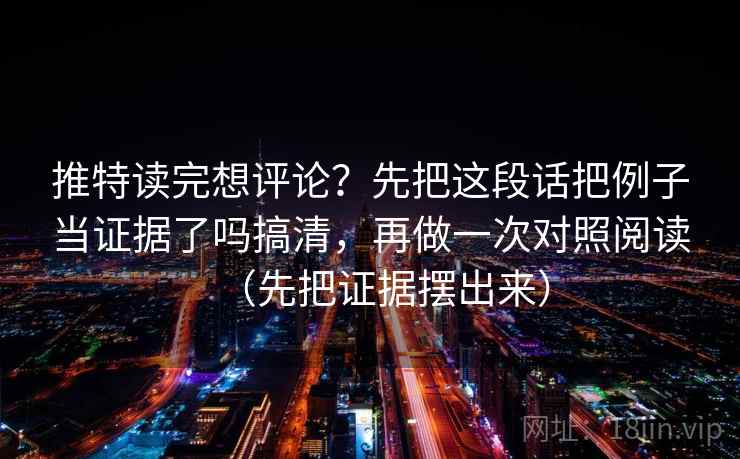推特读完想评论？先把这段话把例子当证据了吗搞清，再做一次对照阅读（先把证据摆出来）