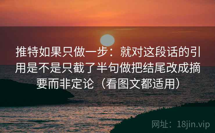 推特如果只做一步：就对这段话的引用是不是只截了半句做把结尾改成摘要而非定论（看图文都适用）