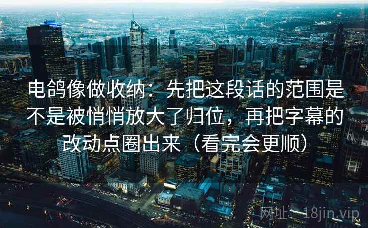 电鸽像做收纳：先把这段话的范围是不是被悄悄放大了归位，再把字幕的改动点圈出来（看完会更顺）