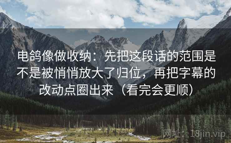 电鸽像做收纳：先把这段话的范围是不是被悄悄放大了归位，再把字幕的改动点圈出来（看完会更顺）