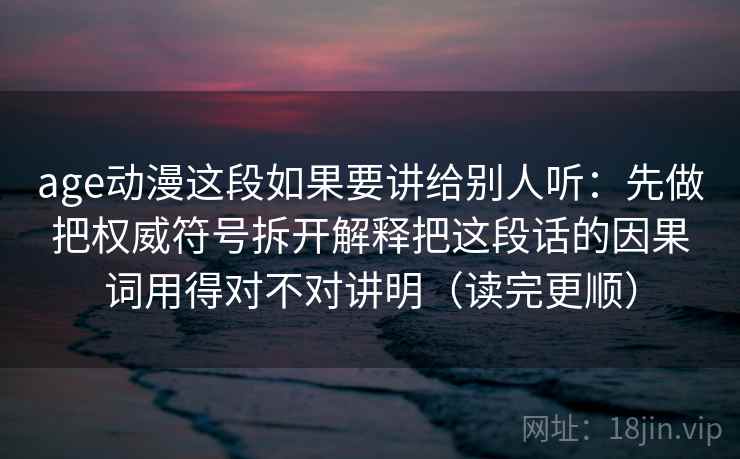 age动漫这段如果要讲给别人听：先做把权威符号拆开解释把这段话的因果词用得对不对讲明（读完更顺）