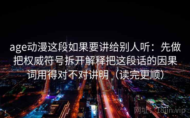 age动漫这段如果要讲给别人听：先做把权威符号拆开解释把这段话的因果词用得对不对讲明（读完更顺）