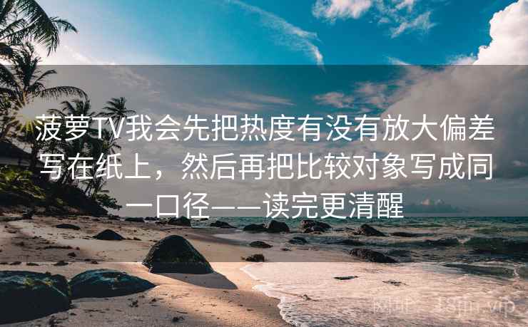 菠萝TV我会先把热度有没有放大偏差写在纸上，然后再把比较对象写成同一口径——读完更清醒