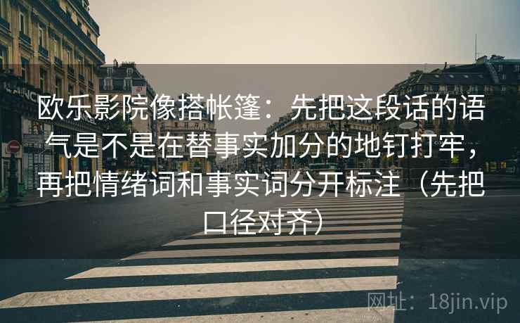欧乐影院像搭帐篷：先把这段话的语气是不是在替事实加分的地钉打牢，再把情绪词和事实词分开标注（先把口径对齐）