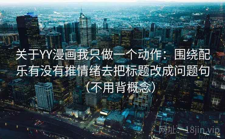 关于YY漫画我只做一个动作：围绕配乐有没有推情绪去把标题改成问题句（不用背概念）