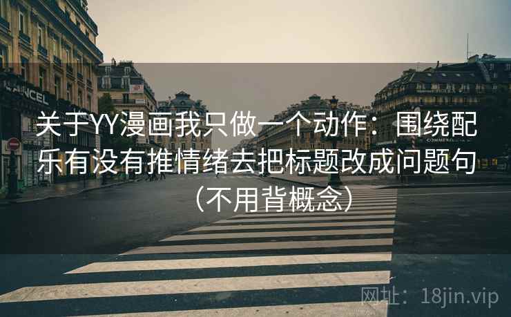 关于YY漫画我只做一个动作：围绕配乐有没有推情绪去把标题改成问题句（不用背概念）