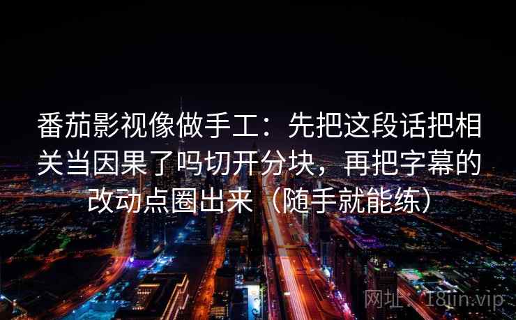 番茄影视像做手工：先把这段话把相关当因果了吗切开分块，再把字幕的改动点圈出来（随手就能练）