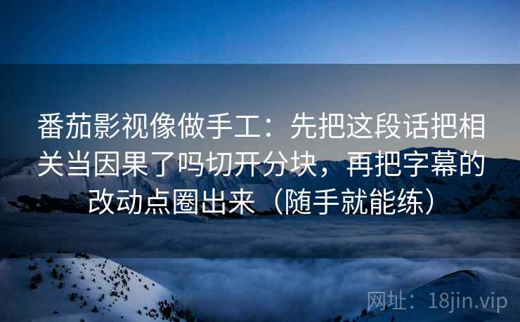 番茄影视像做手工：先把这段话把相关当因果了吗切开分块，再把字幕的改动点圈出来（随手就能练）