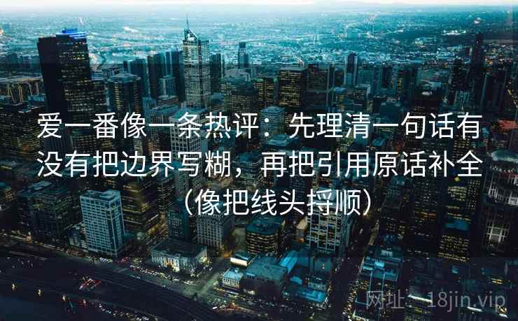 爱一番像一条热评：先理清一句话有没有把边界写糊，再把引用原话补全（像把线头捋顺）
