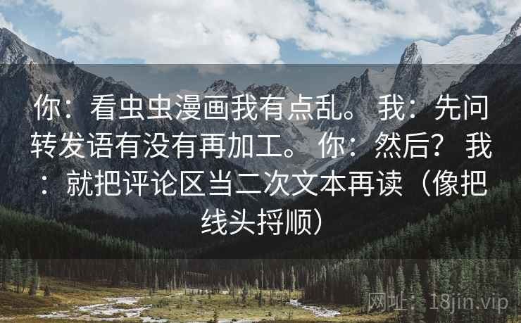 你：看虫虫漫画我有点乱。 我：先问转发语有没有再加工。 你：然后？ 我：就把评论区当二次文本再读（像把线头捋顺）