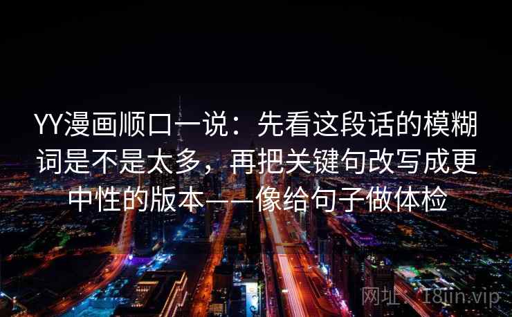 YY漫画顺口一说：先看这段话的模糊词是不是太多，再把关键句改写成更中性的版本——像给句子做体检