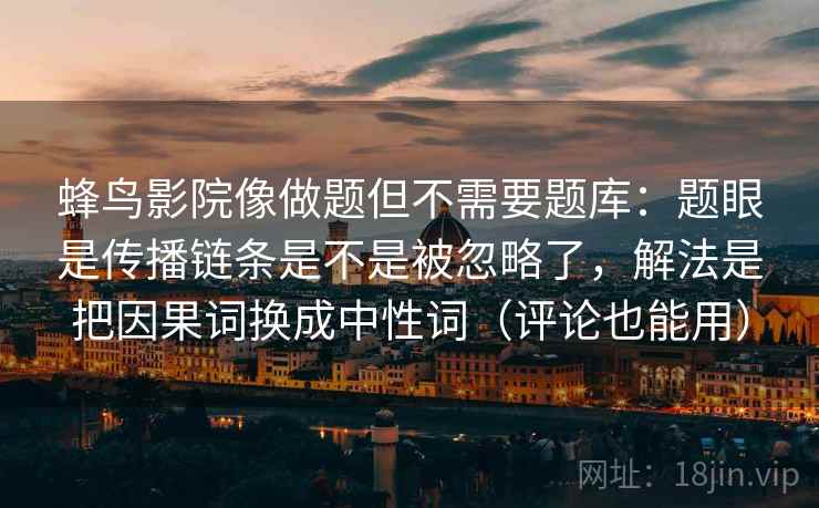 蜂鸟影院像做题但不需要题库：题眼是传播链条是不是被忽略了，解法是把因果词换成中性词（评论也能用）