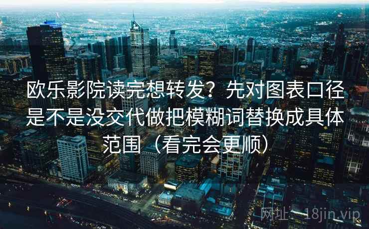 欧乐影院读完想转发？先对图表口径是不是没交代做把模糊词替换成具体范围（看完会更顺）