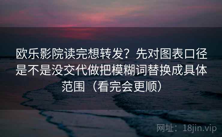 欧乐影院读完想转发？先对图表口径是不是没交代做把模糊词替换成具体范围（看完会更顺）