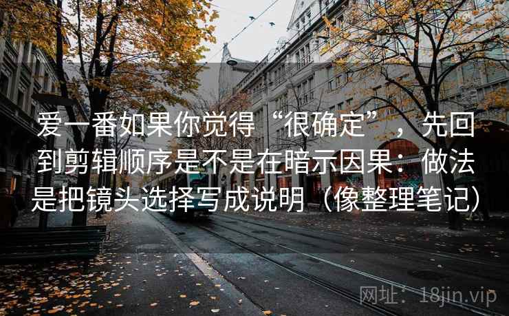 爱一番如果你觉得“很确定”，先回到剪辑顺序是不是在暗示因果：做法是把镜头选择写成说明（像整理笔记）