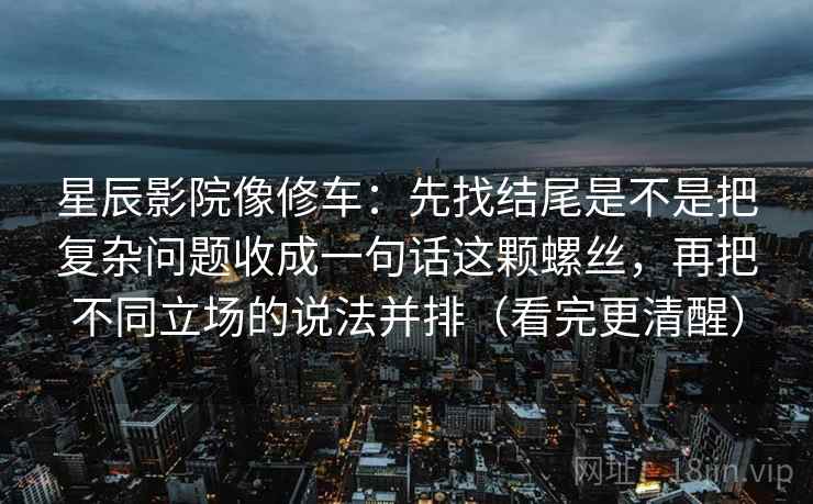 星辰影院像修车：先找结尾是不是把复杂问题收成一句话这颗螺丝，再把不同立场的说法并排（看完更清醒）