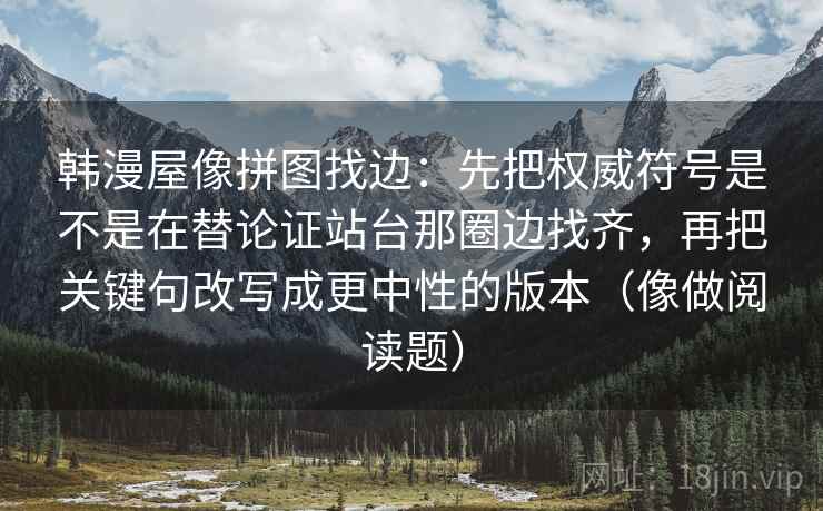 韩漫屋像拼图找边：先把权威符号是不是在替论证站台那圈边找齐，再把关键句改写成更中性的版本（像做阅读题）
