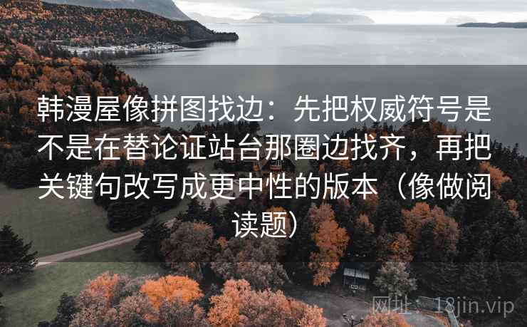 韩漫屋像拼图找边：先把权威符号是不是在替论证站台那圈边找齐，再把关键句改写成更中性的版本（像做阅读题）