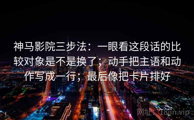神马影院三步法：一眼看这段话的比较对象是不是换了；动手把主语和动作写成一行；最后像把卡片排好
