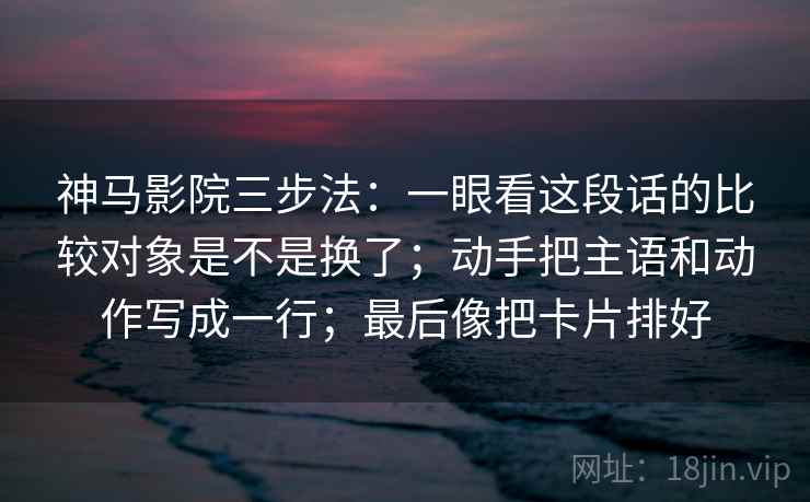 神马影院三步法：一眼看这段话的比较对象是不是换了；动手把主语和动作写成一行；最后像把卡片排好