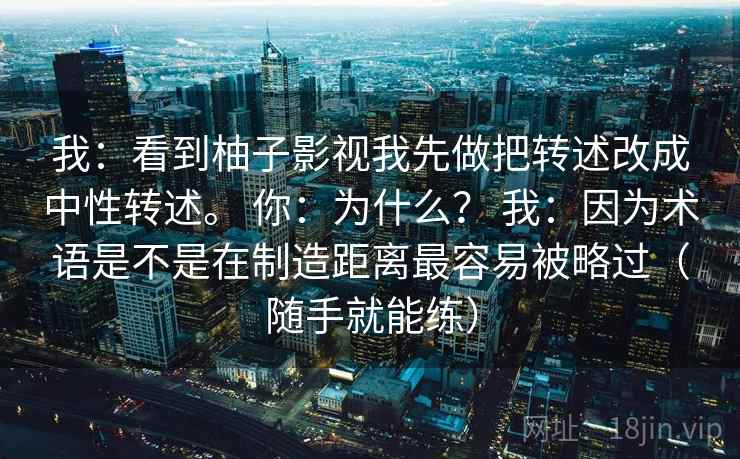 我：看到柚子影视我先做把转述改成中性转述。 你：为什么？ 我：因为术语是不是在制造距离最容易被略过（随手就能练）