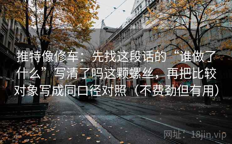 推特像修车：先找这段话的“谁做了什么”写清了吗这颗螺丝，再把比较对象写成同口径对照（不费劲但有用）