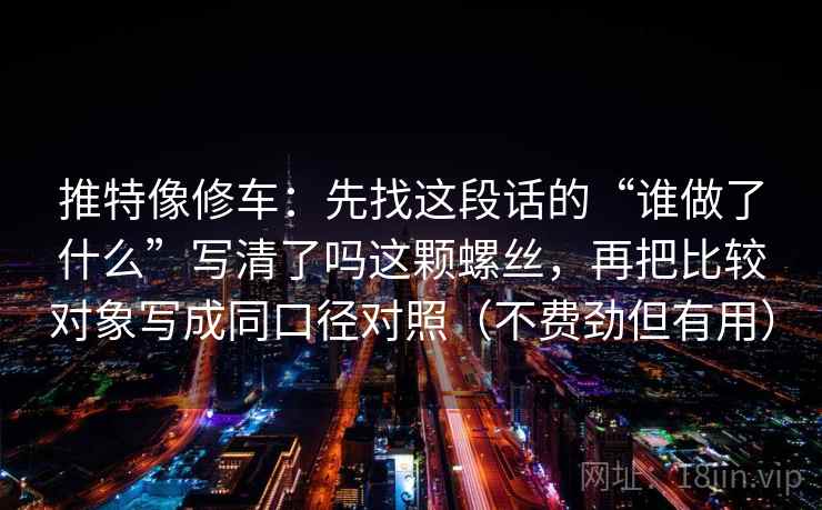 推特像修车：先找这段话的“谁做了什么”写清了吗这颗螺丝，再把比较对象写成同口径对照（不费劲但有用）