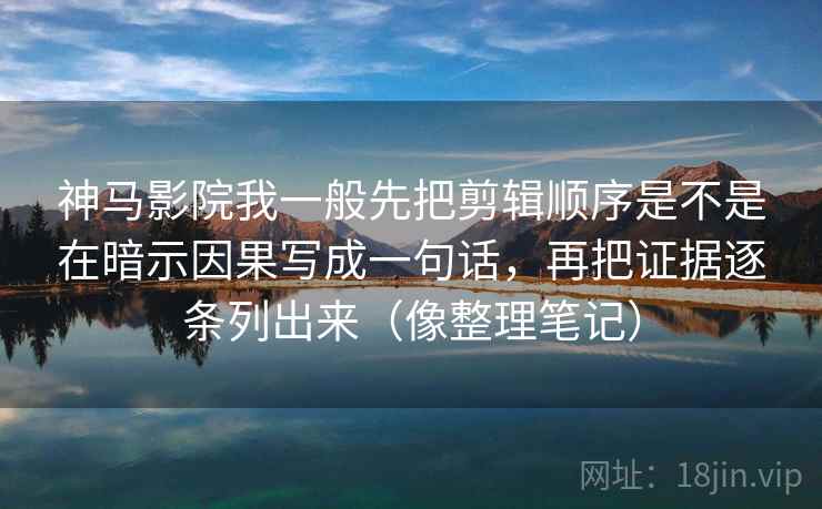 神马影院我一般先把剪辑顺序是不是在暗示因果写成一句话，再把证据逐条列出来（像整理笔记）