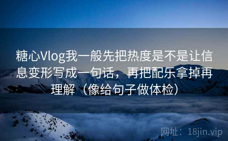 糖心Vlog我一般先把热度是不是让信息变形写成一句话，再把配乐拿掉再理解（像给句子做体检）