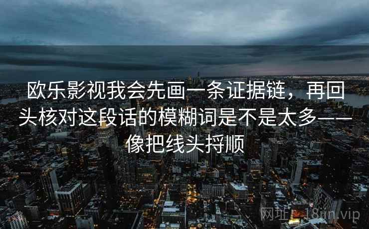 欧乐影视我会先画一条证据链，再回头核对这段话的模糊词是不是太多——像把线头捋顺