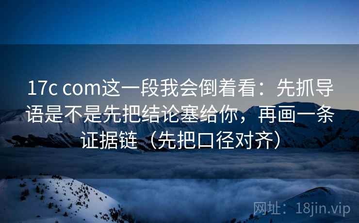 17c com这一段我会倒着看：先抓导语是不是先把结论塞给你，再画一条证据链（先把口径对齐）