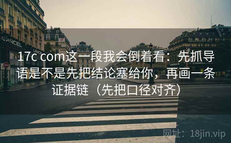17c com这一段我会倒着看：先抓导语是不是先把结论塞给你，再画一条证据链（先把口径对齐）