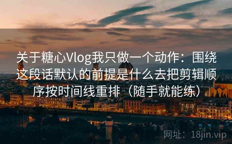 关于糖心Vlog我只做一个动作：围绕这段话默认的前提是什么去把剪辑顺序按时间线重排（随手就能练）