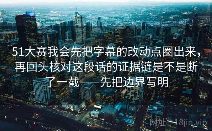 51大赛我会先把字幕的改动点圈出来，再回头核对这段话的证据链是不是断了一截——先把边界写明
