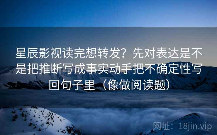星辰影视读完想转发？先对表达是不是把推断写成事实动手把不确定性写回句子里（像做阅读题）