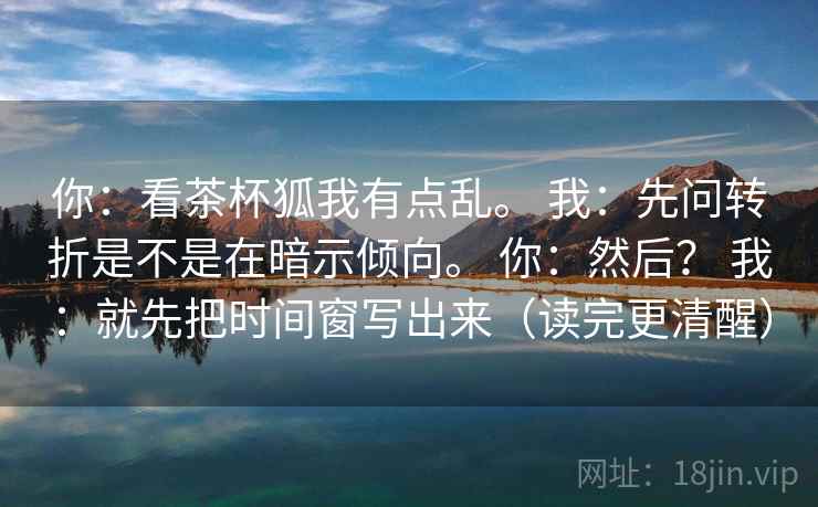 你：看茶杯狐我有点乱。 我：先问转折是不是在暗示倾向。 你：然后？ 我：就先把时间窗写出来（读完更清醒）